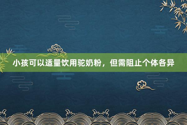 小孩可以适量饮用驼奶粉,但需阻止个体各异